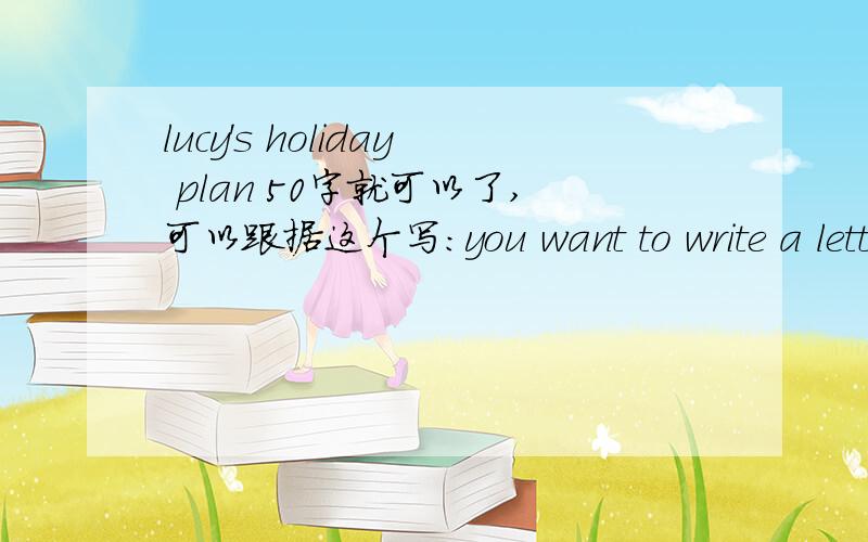 lucy's holiday plan 50字就可以了,可以跟据这个写：you want to write a letter to Kitty about your holiday plan for the spring festivalWho is going to travel to garden city with you?When are you going to visit?How long are you going to stay