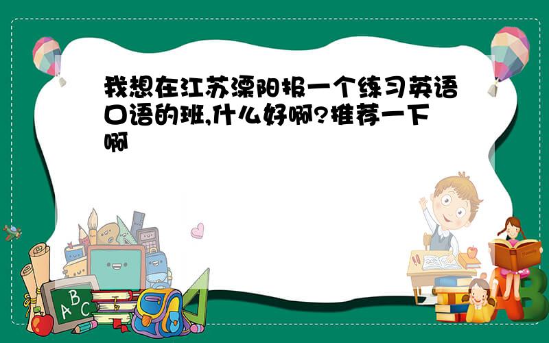 我想在江苏溧阳报一个练习英语口语的班,什么好啊?推荐一下啊