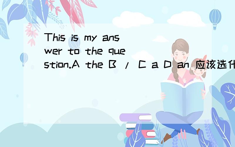 This is my answer to the question.A the B / C a D an 应该选什么啊快急!