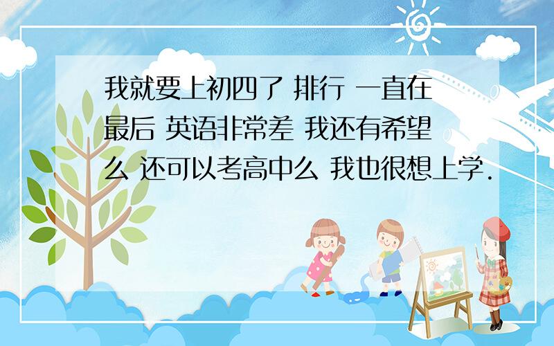 我就要上初四了 排行 一直在最后 英语非常差 我还有希望么 还可以考高中么 我也很想上学.