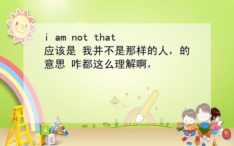 i am not that 应该是 我并不是那样的人，的意思 咋都这么理解啊，