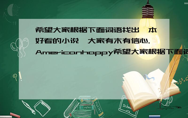 希望大家根据下面词语找出一本好看的小说,大家有木有信心.Americanhappy希望大家根据下面词语找出一本好看的小说,大家有木有信心.Americanhappy 2014-08-03 分享 学生,异能,帮会,豪门,现代都市 小