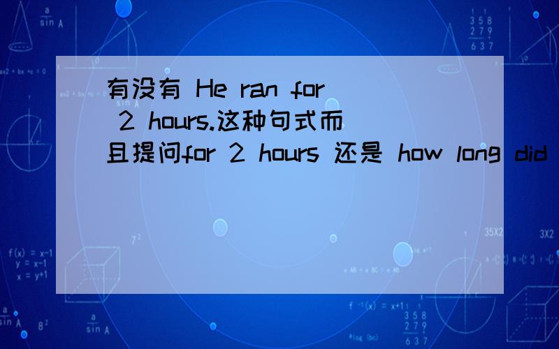 有没有 He ran for 2 hours.这种句式而且提问for 2 hours 还是 how long did he run.