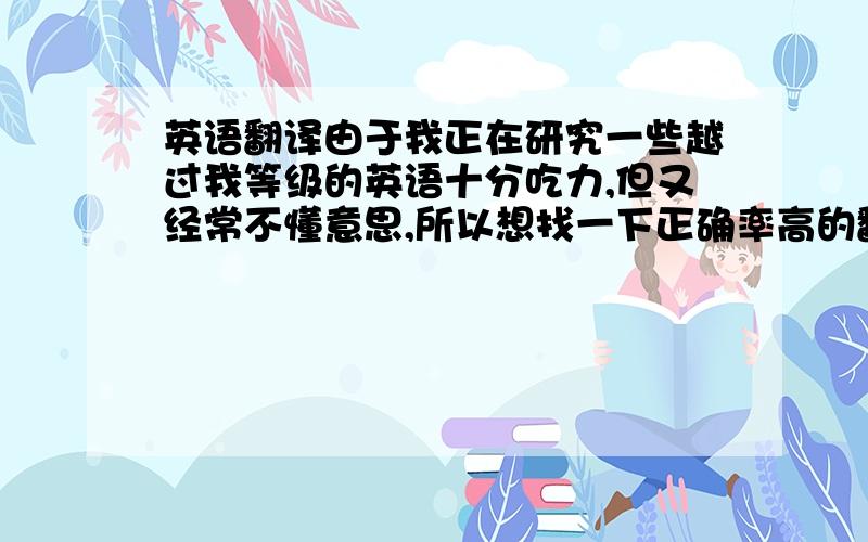 英语翻译由于我正在研究一些越过我等级的英语十分吃力,但又经常不懂意思,所以想找一下正确率高的翻译器,