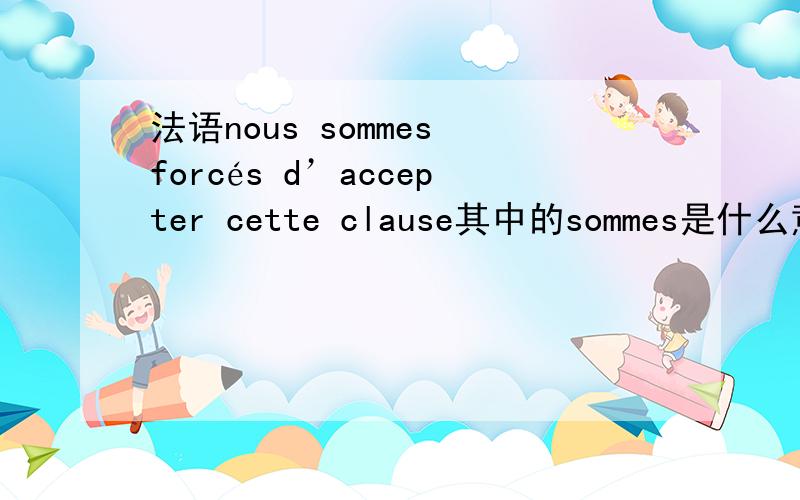 法语nous sommes forcés d’accepter cette clause其中的sommes是什么意思?