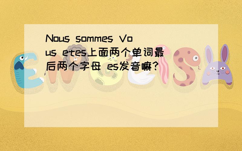 Nous sommes Vous etes上面两个单词最后两个字母 es发音嘛?