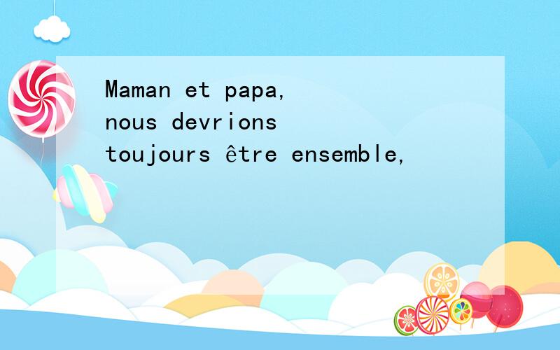 Maman et papa,nous devrions toujours être ensemble,