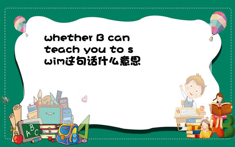 whether B can teach you to swim这句话什么意思