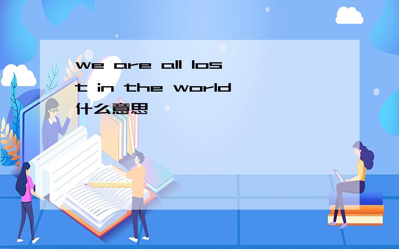 we are all lost in the world什么意思