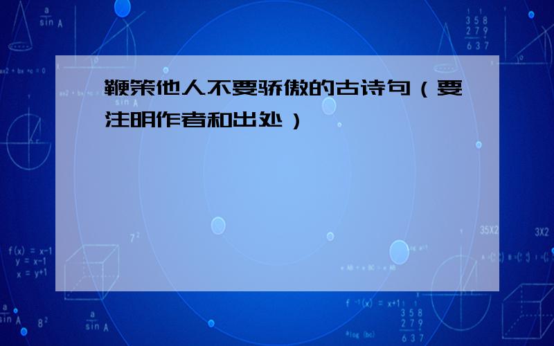 鞭策他人不要骄傲的古诗句（要注明作者和出处）