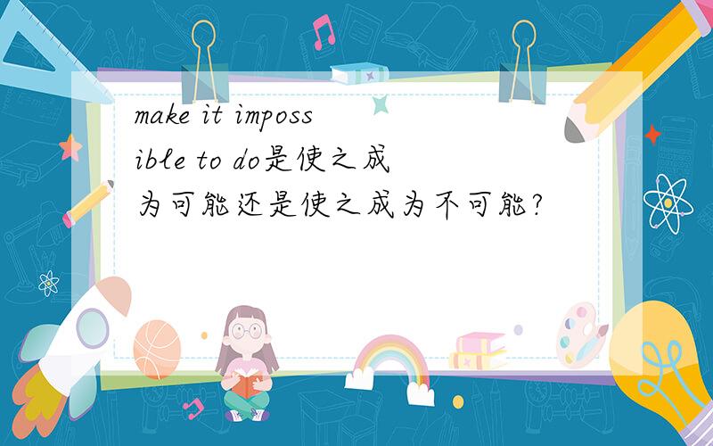 make it impossible to do是使之成为可能还是使之成为不可能?