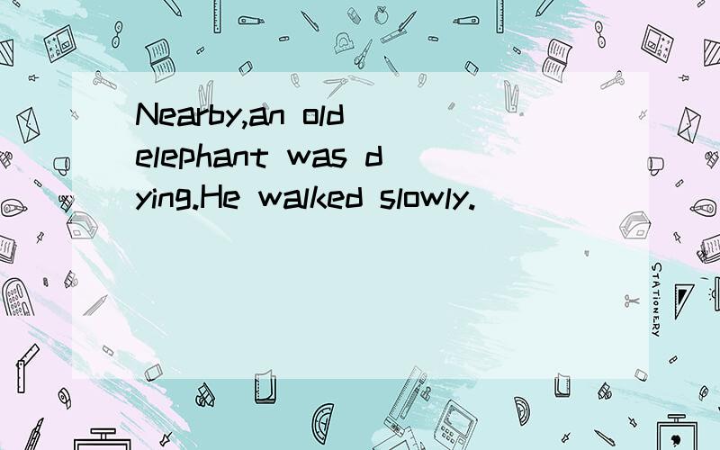 Nearby,an old elephant was dying.He walked slowly.