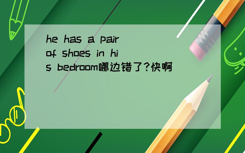 he has a pair of shoes in his bedroom哪边错了?快啊