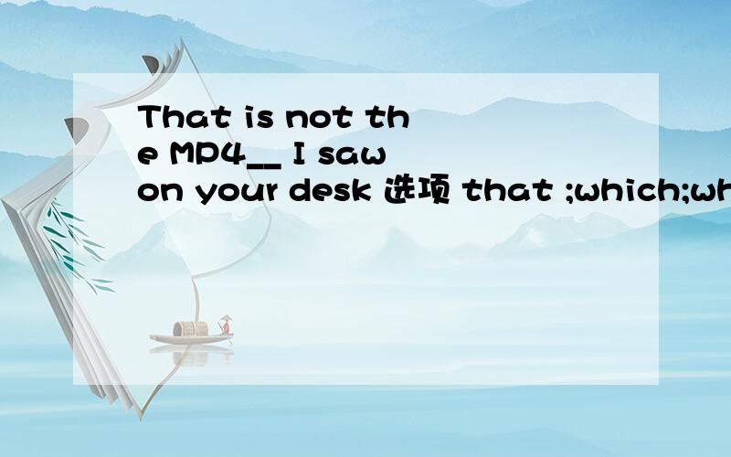 That is not the MP4__ I saw on your desk 选项 that ;which;who;whose;whom 并讲一下who;whose;whom的区别