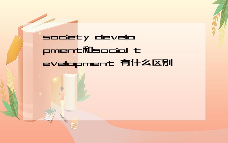 society development和social tevelopment 有什么区别