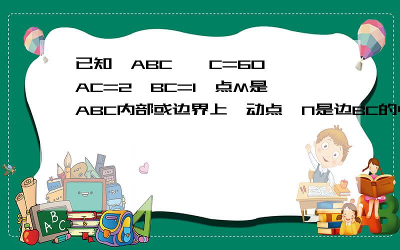 已知△ABC,∠C=60°,AC=2,BC=1,点M是△ABC内部或边界上一动点,N是边BC的中点,则向量AN*向量AM的最大值为