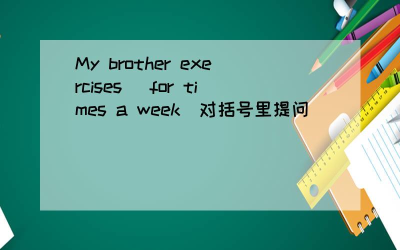 My brother exercises （for times a week）对括号里提问