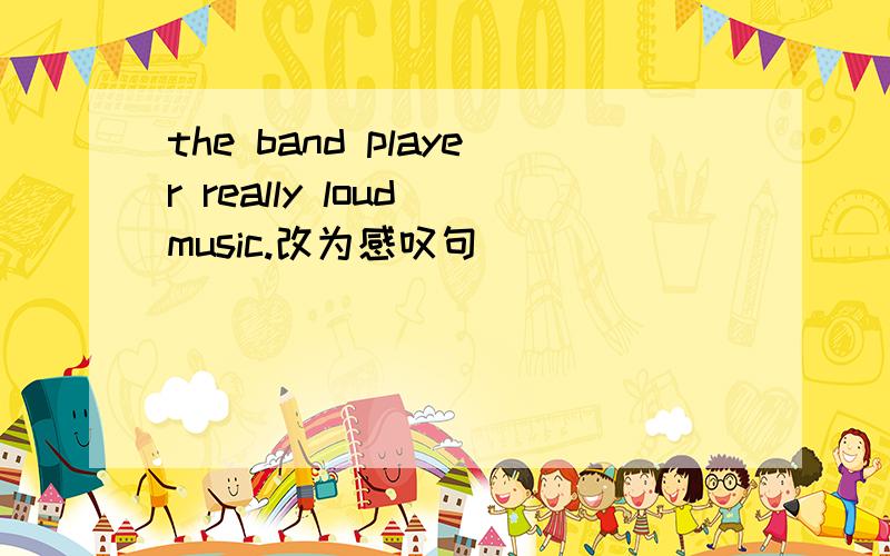 the band player really loud music.改为感叹句