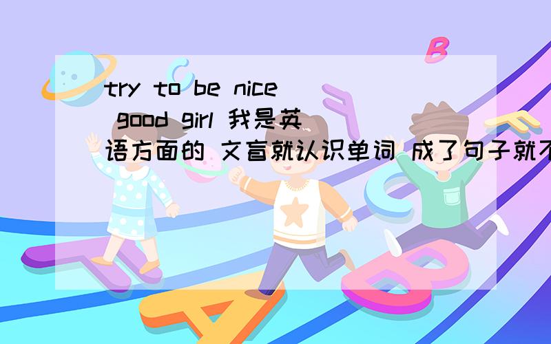 try to be nice good girl 我是英语方面的 文盲就认识单词 成了句子就不动了