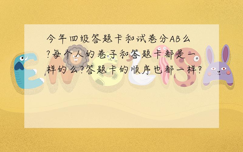 今年四级答题卡和试卷分AB么?每个人的卷子和答题卡都是一样的么?答题卡的顺序也都一样?