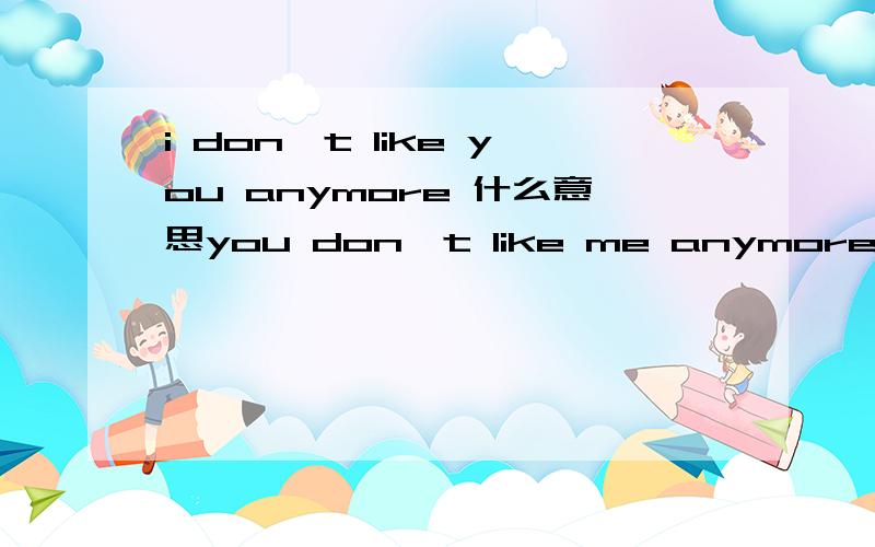 i don't like you anymore 什么意思you don't like me anymore?呢