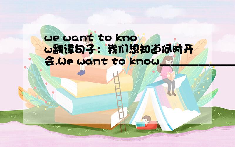 we want to know翻译句子：我们想知道何时开会.We want to know____________________