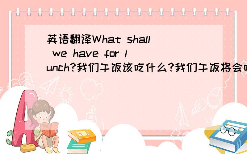 英语翻译What shall we have for lunch?我们午饭该吃什么?我们午饭将会吃什么?哪个对,还是都对?注意,我认为shall在第一人称后既可表示“将会”,等于will；也可表示应该.所以才会问这个问题.