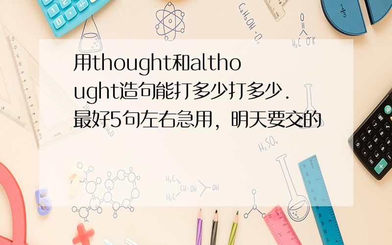 用thought和althought造句能打多少打多少.最好5句左右急用，明天要交的