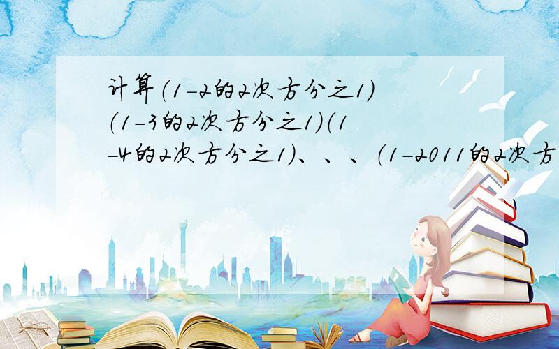 计算（1-2的2次方分之1）（1-3的2次方分之1）（1-4的2次方分之1）、、、（1-2011的2次方分之1）详细过程