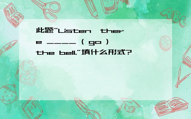 此题“Listen,there ____ ( go ) the bell.”填什么形式?