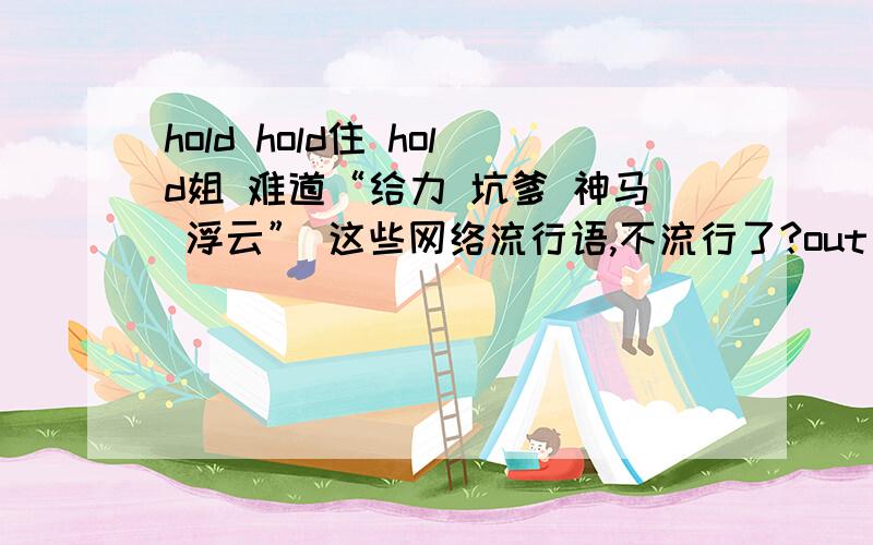 hold hold住 hold姐 难道“给力 坑爹 神马 浮云” 这些网络流行语,不流行了?out 最新网络流行语 hold姐到底代表着什么?英文不好,请问 