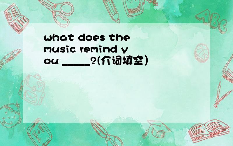 what does the music remind you _____?(介词填空）