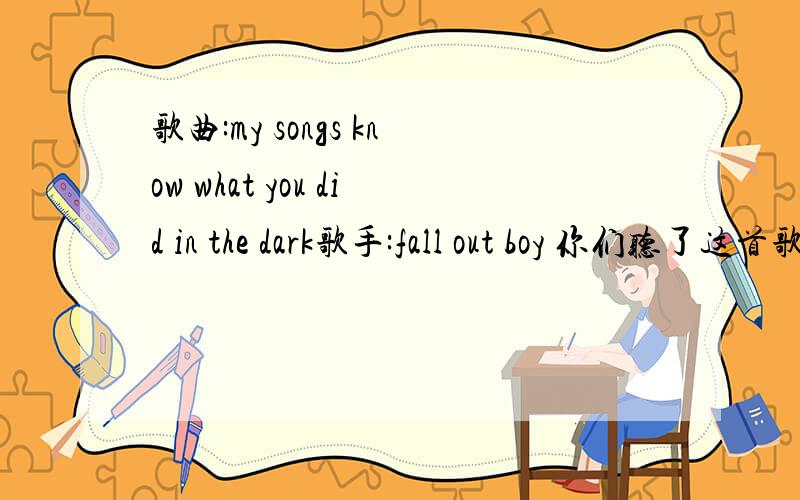 歌曲:my songs know what you did in the dark歌手:fall out boy 你们听了这首歌后感觉怎么样?好听不?