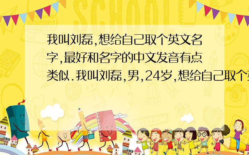 我叫刘磊,想给自己取个英文名字,最好和名字的中文发音有点类似.我叫刘磊,男,24岁,想给自己取个英文名字,最好和名字的中文发音有点类似.希望可以比较时尚点的,用的人不多的.最好英文名