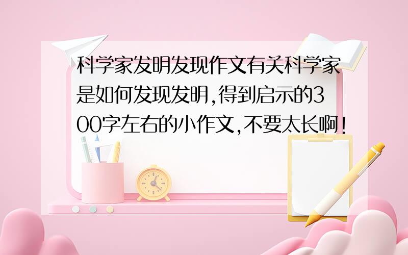 科学家发明发现作文有关科学家是如何发现发明,得到启示的300字左右的小作文,不要太长啊!