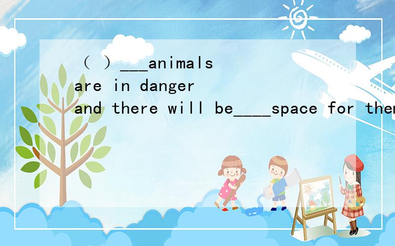 （ ）___animals are in danger and there will be____space for them if we don't take any actions.A.More and more,more and more B.Less and less,less and less C.More and more,less and less D.Less and less,more and more