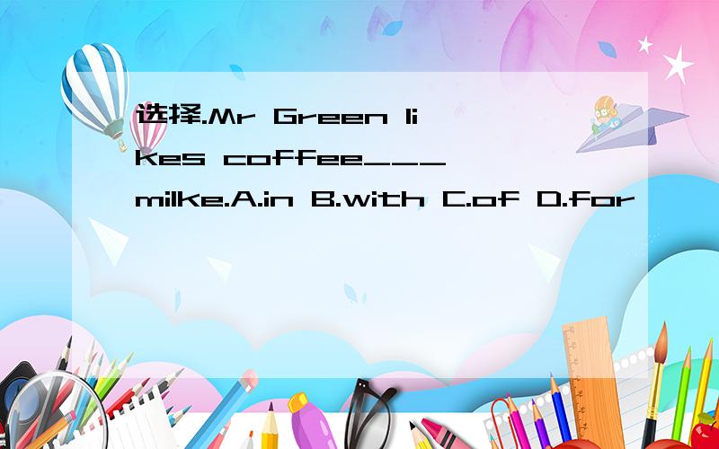 选择.Mr Green likes coffee___ milke.A.in B.with C.of D.for