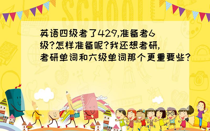 英语四级考了429,准备考6级?怎样准备呢?我还想考研,考研单词和六级单词那个更重要些?