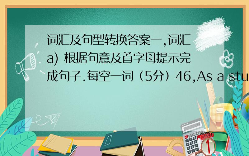 词汇及句型转换答案一,词汇 a) 根据句意及首字母提示完成句子.每空一词（5分）46,As a student,we can’t a_____ late for class.47.,My grandpa often comes to my school and watches me p____ with my friends.48,His uncle has m