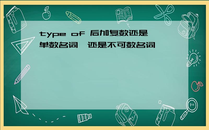 type of 后加复数还是单数名词,还是不可数名词