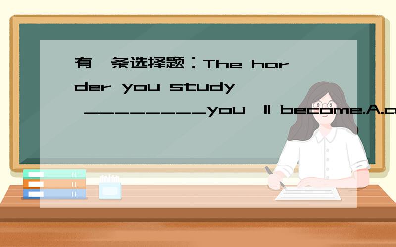 有一条选择题：The harder you study, ________you'll become.A.and clever B.more clever c.the clevrer d.the more clever答案选C.我不知道为什么要选C,而且比较级的前面用了定冠词,这怎么理解.