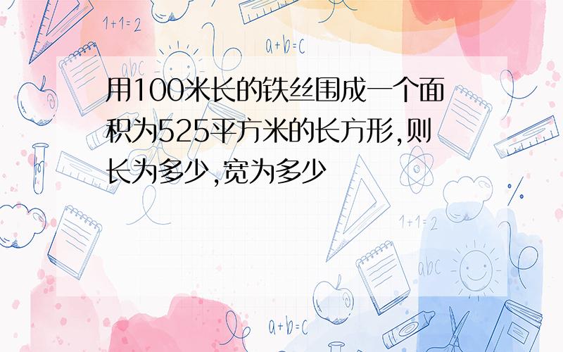 用100米长的铁丝围成一个面积为525平方米的长方形,则长为多少,宽为多少