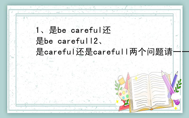 1、是be careful还是be carefull2、是careful还是carefull两个问题请一一解答!