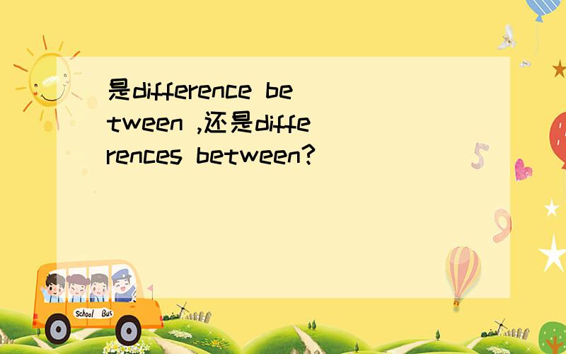 是difference between ,还是differences between?