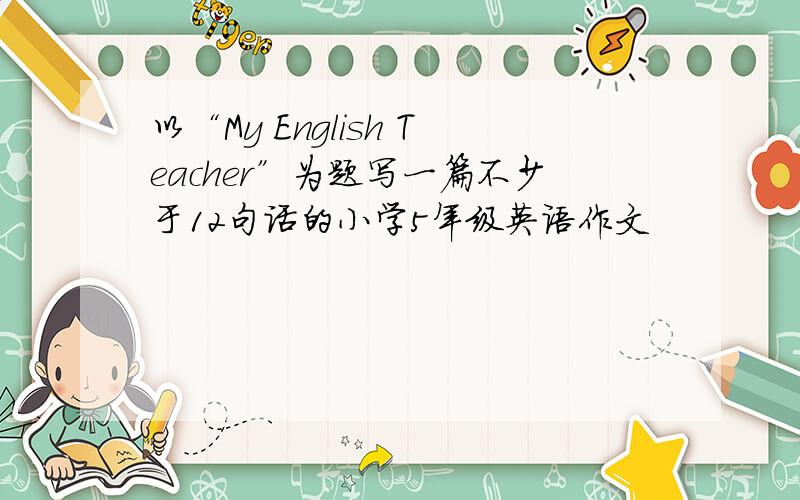 以“My English Teacher”为题写一篇不少于12句话的小学5年级英语作文