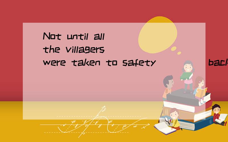 Not until all the villagers were taken to safety_____back to their camps. A.did the soldiers go B.the soldiers went C.had the soliers go D.that the soliers went back 分析题目 分析解释一下四个选项 解释一下全句的意思 谢谢~