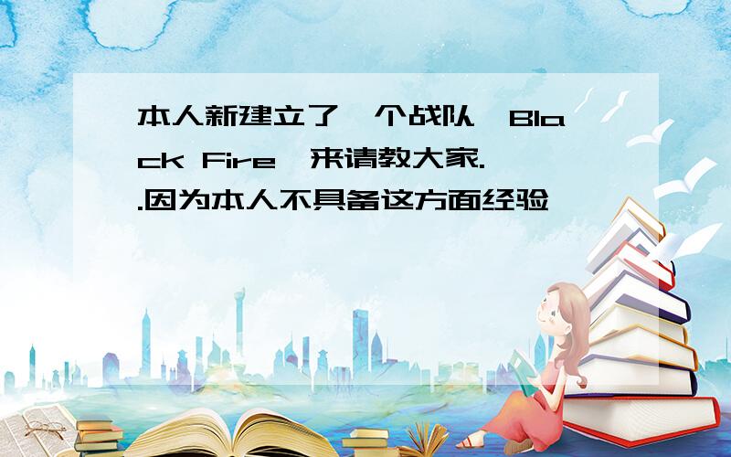 本人新建立了一个战队【Black Fire】来请教大家..因为本人不具备这方面经验