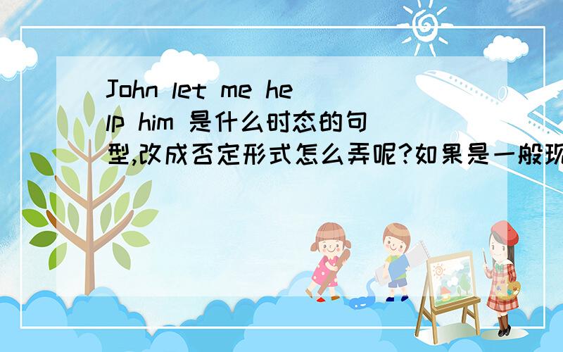 John let me help him 是什么时态的句型,改成否定形式怎么弄呢?如果是一般现在的话let不是应该加s?