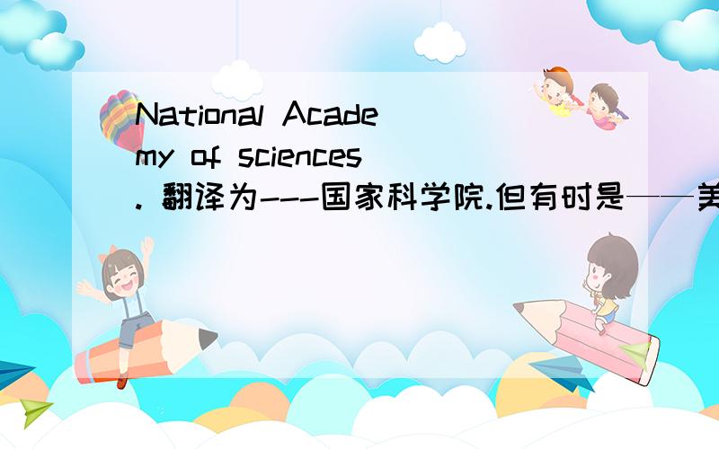 National Academy of sciences. 翻译为---国家科学院.但有时是——美国国家科学院.那个对呢?