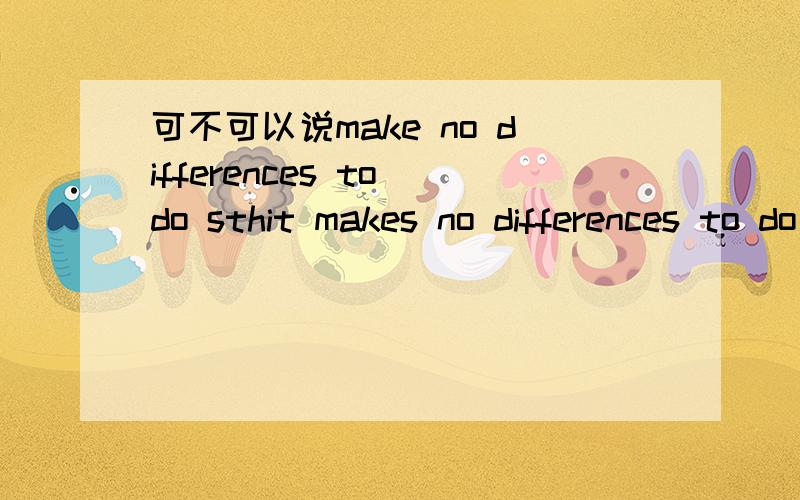 可不可以说make no differences to do sthit makes no differences to do sth?比如说某事做了和没做也没什么两样it makes no differences to give a clearfcation还是一定要用 make no differences if/whether......